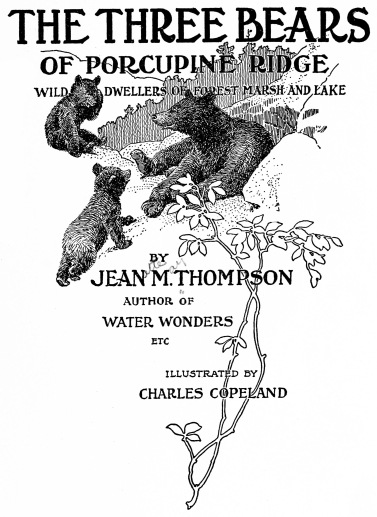 THE THREE BEARS OF PORCUPINE RIDGE WILD DWELLERS OF FOREST MARSH AND LAKE BY JEAN M. THOMPSON AUTHOR OF WATER WONDERS ETC ILLUSTRATED BY CHARLES COPELAND THE THREE BEARS OF PORCUPINE RIDGE WILD DWELLERS OF FOREST MARSH AND LAKE BY JEAN M. THOMPSON AUTHOR OF WATER WONDERS ETC ILLUSTRATED BY CHARLES COPELAND