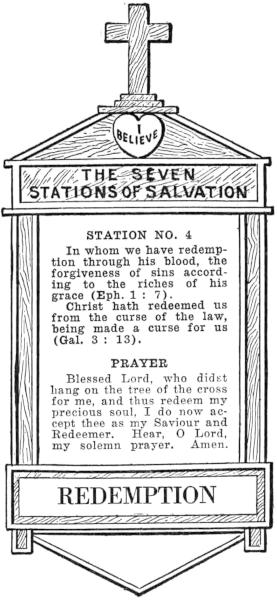 Diagram of Station No. 4. Redemption. In whom we have redemption through his blood, the forgiveness of sins according to the riches of his grace (Eph. 1:7) Christ hath redeemed us from the curse of the law, being made a curse for us (Gal. 3:13). PRAYER Blessed Lord, who didst hang on the tree of the cross for me, and thus redeem my precious soul, I do now accept thee as my Saviour and Redeemer. Hear, O Lord, my solemn prayer. Amen.