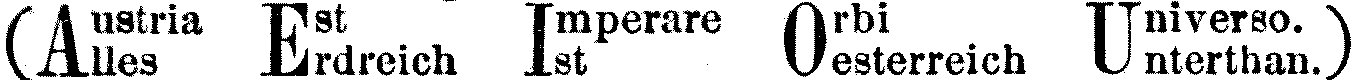 (Austria Est Imperare Orbi Universo.) (Alles Erdreich Ist Oesterreich Unterthan.) Fugger, p. 1080.