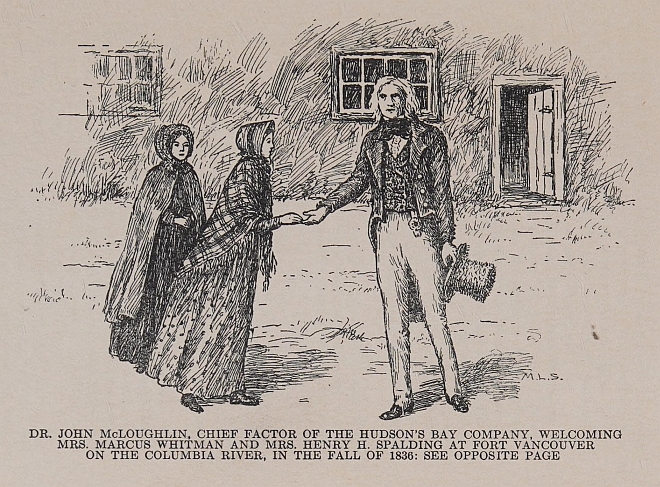DR. JOHN McLOUGHLIN, CHIEF FACTOR OF THE HUDSON'S BAY COMPANY, WELCOMING MRS. MARCUS WHITMAN AND MRS. HENRY H. SPALDING AT FORT VANCOUVER ON THE COLUMBIA RIVER, IN THE FALL OF 1836: SEE OPPOSITE PAGE
